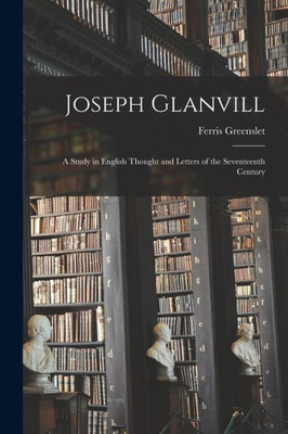 Joseph Glanvill: A Study in English Thought and Letters of the Seventeenth Century