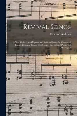 Revival Songs: a New Collection of Hymns and Spiritual Songs for Closet and Family Worship, Prayer, Conference, Revival and Protracted Meetings /