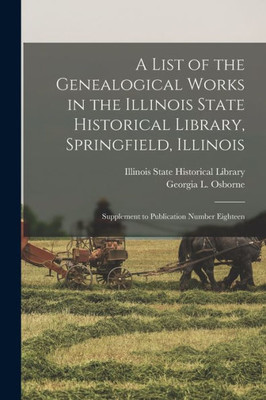A List of the Genealogical Works in the Illinois State Historical Library, Springfield, Illinois: Supplement to Publication Number Eighteen