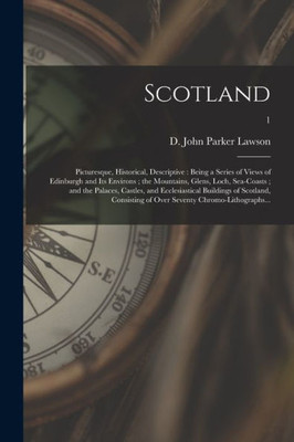 Scotland; Picturesque, Historical, Descriptive: Being a Series of Views of Edinburgh and Its Environs; the Mountains, Glens, Loch, Sea-Coasts; and the ... of Scotland, Consisting of Over Seventy...; 1