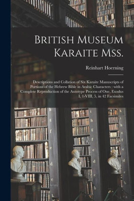 British Museum Karaite Mss.: Descriptions and Collation of Six Karaite Manuscripts of Portions of the Hebrew Bible in Arabic Characters: With a ... of One, Exodus I, 1-VIII, 5, in 42 Facsimiles