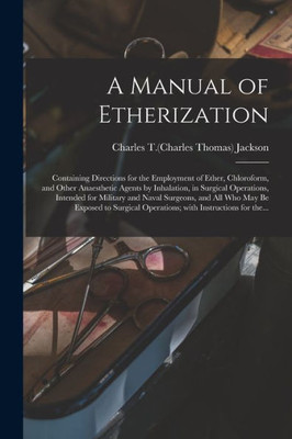 A Manual of Etherization: Containing Directions for the Employment of Ether, Chloroform, and Other Anaesthetic Agents by Inhalation, in Surgical ... Who May Be Exposed to Surgical Operations;...
