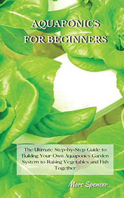 Aquaponics for Beginners: The Ultimate Step-by-Step Guide to Building Your Own Aquaponics Garden System to Raising Vegetables and Fish Together - 9781802227444