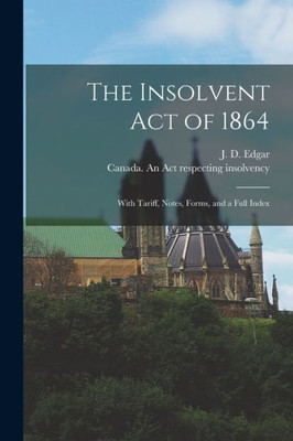 The Insolvent Act of 1864 [microform]: With Tariff, Notes, Forms, and a Full Index