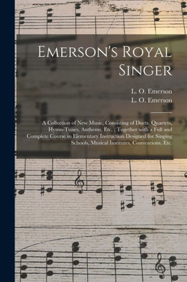 Emerson's Royal Singer: a Collection of New Music, Consisting of Duets, Quartets, Hymn-tunes, Anthems, Etc.; Together With a Full and Complete Course ... Musical Institutes, Conventions, Etc.