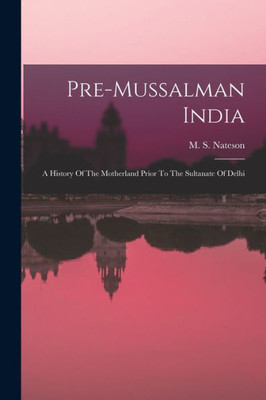 Pre-Mussalman India: A History Of The Motherland Prior To The Sultanate Of Delhi