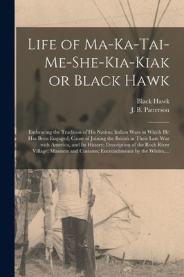 Life of Ma-ka-tai-me-she-kia-kiak or Black Hawk [microform]: Embracing the Tradition of His Nation; Indian Wars in Which He Has Been Engaged; Cause of ... Its History; Description of the Rock River...