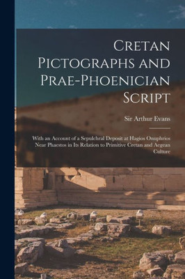 Cretan Pictographs and Prae-Phoenician Script: With an Account of a Sepulchral Deposit at Hagios Onuphrios Near Phaestos in Its Relation to Primitive Cretan and Aegean Culture