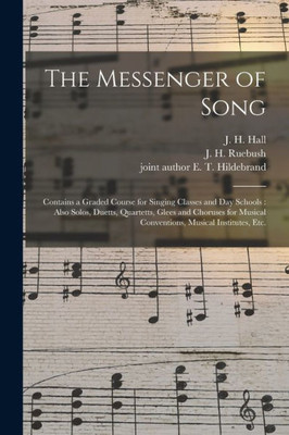 The Messenger of Song: Contains a Graded Course for Singing Classes and Day Schools: Also Solos, Duetts, Quartetts, Glees and Choruses for Musical Conventions, Musical Institutes, Etc.