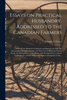 Essays on Practical Husbandry, Addressed to the Canadian Farmers [microform]: Shewing the Method to Cultivate and Improve the Soil, the Advantages of ... the Management of the Dairy, and The...