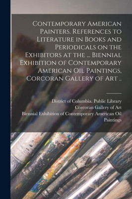 Contemporary American Painters. References to Literature in Books and Periodicals on the Exhibitors at the ... Biennial Exhibition of Contemporary American Oil Paintings, Corcoran Gallery of Art ..