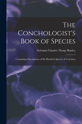 The Conchologist's Book of Species: Containing Descriptions of Six Hundred Species of Univalves