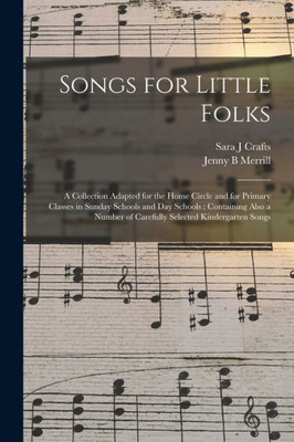 Songs for Little Folks: a Collection Adapted for the Home Circle and for Primary Classes in Sunday Schools and Day Schools; Containing Also a Number of Carefully Selected Kindergarten Songs