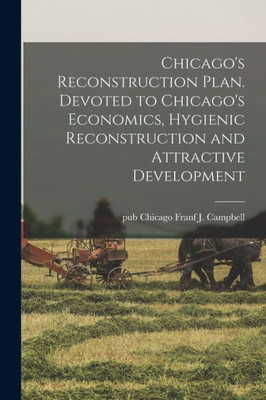 Chicago's Reconstruction Plan. Devoted to Chicago's Economics, Hygienic Reconstruction and Attractive Development