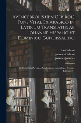 Avencebrolis (Ibn Gebirol) Fons Vitae Ex Arabico in Latinum Translatus Ab Iohanne Hispano Et Dominico Gundissalino: Ex Codicibus Parisinis, Amploniano, Columbino, Volume 1, issues 2-4 (Latin Edition)
