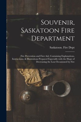 Souvenir, Saskatoon Fire Department [microform]: Fire Prevention and First Aid, Containing Explanations, Instructions, & Illustrations Prepared ... of Decreasing the Loss Occasioned by Fire