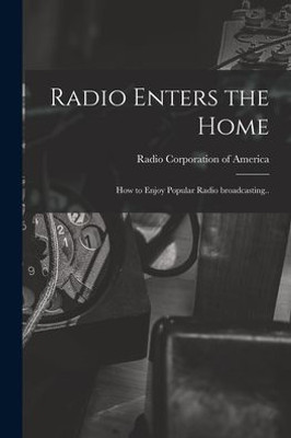 Radio Enters the Home: How to Enjoy Popular Radio Broadcasting..