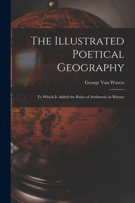 The Illustrated Poetical Geography [microform]: to Which is Added the Rules of Arithmetic in Rhyme