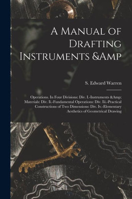 A Manual of Drafting Instruments & Operations. In Four Divisions: Div. I.-Instruments & Materials: Div. Ii.-Fundamental Operations: Div. ... Aesthetics of Geometrical Drawing