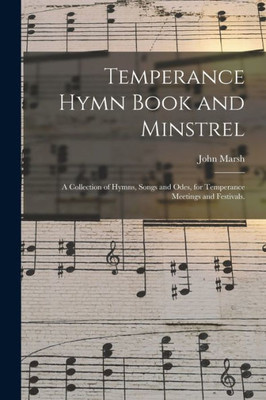 Temperance Hymn Book and Minstrel: a Collection of Hymns, Songs and Odes, for Temperance Meetings and Festivals.