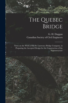 The Quebec Bridge [microform]: Notes on the Work of the St. Lawrence Bridge Company, in Preparing the Accepted Design for the Construction of the Superstructure