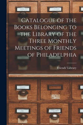 Catalogue of the Books Belonging to the Library of the Three Monthly Meetings of Friends of Philadelphia
