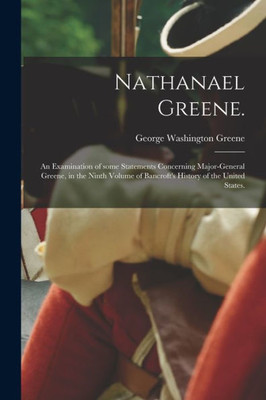 Nathanael Greene.: An Examination of Some Statements Concerning Major-General Greene, in the Ninth Volume of Bancroft's History of the United States.