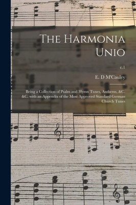 The Harmonia Unio: Being a Collection of Psalm and Hymn Tunes, Anthems, &c. &c. With an Appendix of the Most Approved Standard German Church Tunes; c.1