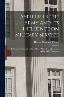 Syphilis in the Army and Its Influence on Military Service: Its Causes, Treatment, and the Means Which It is Advisable to Adopt for Its Prevention