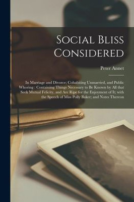 Social Bliss Considered: in Marriage and Divorce; Cohabiting Unmarried, and Public Whoring: Containing Things Necessary to Be Known by All That Seek ... the Speech of Miss Polly Baker; and Notes...