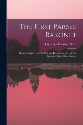 The First Parsee Baronet: Being Passages From the Life and Fortunes of the Late Sir Jamsetjee Jeejeebhoy Baronet