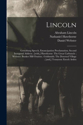 Lincoln: Gettysburg Speech, Emancipation Proclamation, Second Inaugural Address; [with, ] Hawthorne: The Great Carbuncle; Webster: Bunker Hill ... Village; [and, ] Tennyson: Enoch Arden