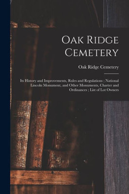 Oak Ridge Cemetery: Its History and Improvements, Rules and Regulations; National Lincoln Monument, and Other Monuments, Charter and Ordinances; List of Lot Owners