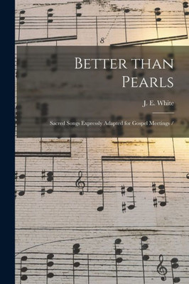 Better Than Pearls: Sacred Songs Expressly Adapted for Gospel Meetings /