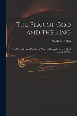 The Fear of God and the King: Press'd in a Sermon Preach'd at Mercers Chappell on the 25th of March 1660 ...