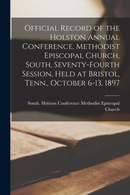 Official Record of the Holston Annual Conference, Methodist Episcopal Church, South, Seventy-fourth Session, Held at Bristol, Tenn., October 6-13, 1897