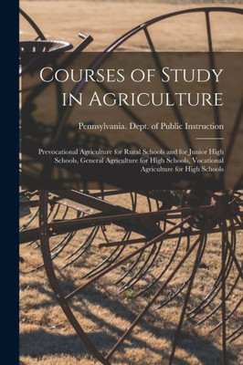 Courses of Study in Agriculture: Prevocational Agriculture for Rural Schools and for Junior High Schools, General Agriculture for High Schools, Vocational Agriculture for High Schools