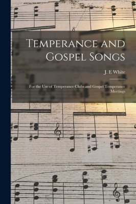 Temperance and Gospel Songs: for the Use of Temperance Clubs and Gospel Temperance Meetings