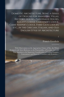 Domestic Architecture, Being a Series of Designs for Mansions, Villas, Rectory Houses, Parsonage Houses, Bailiff's Lodge, Gardener's Lodge, ... and Old English Style of Architecture: ...; 1