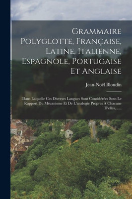 Grammaire Polyglotte, Fran?aise, Latine, Italienne, Espagnole, Portugaise Et Anglaise: Dans Laquelle Ces Diverses Langues Sont Considoroes Sous Le ... ? Chacune D'elles, ...... (French Edition)