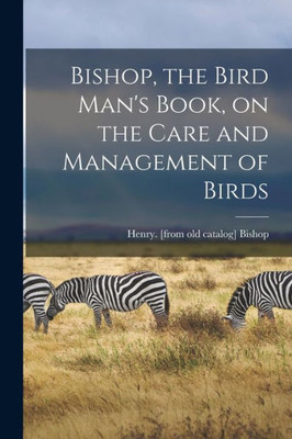 Bishop, the Bird Man's Book, on the Care and Management of Birds