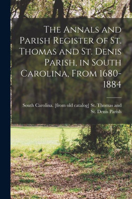 The Annals and Parish Register of St. Thomas and St. Denis Parish, in South Carolina, From 1680-1884