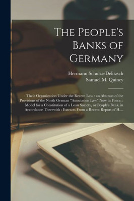 The People's Banks of Germany: : Their Organization Under the Recent Law: an Abstract of the Provisions of the North German Association Law Now in ... People's Bank, in Accordance Therewith: ...