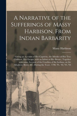 A Narrative of the Sufferings of Massy Harbison, From Indian Barbarity: Giving an Account of Her Captivity, the Murder of Her Two Children, Her ... of the Cruelties of the Indians, on The...