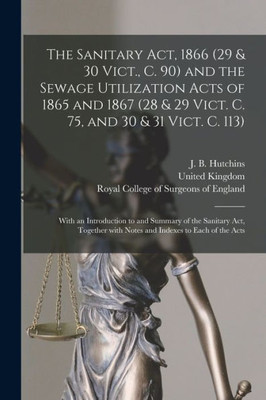 The Sanitary Act, 1866 (29 & 30 Vict., C. 90) and the Sewage Utilization Acts of 1865 and 1867 (28 & 29 Vict. C. 75, and 30 & 31 Vict. C. 113): With ... With Notes and Indexes to Each of the Acts