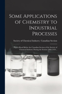 Some Applications of Chemistry to Industrial Processes [microform]: Papers Read Before the Canadian Section of the Society of Chemical Industry During the Session 1909-1910 ..