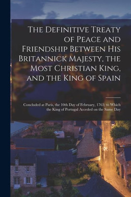 The Definitive Treaty of Peace and Friendship Between His Britannick Majesty, the Most Christian King, and the King of Spain [microform]: Concluded at ... the King of Portugal Acceded on the Same Day