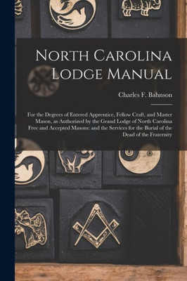 North Carolina Lodge Manual: For the Degrees of Entered Apprentice, Fellow Craft, and Master Mason, as Authorized by the Grand Lodge of North Carolina ... for the Burial of the Dead of the Fraternity