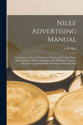 Niles' Advertising Manual [microform]: Containing a List of the Cities and Towns in the United States and Canadas, in Which Newspapers Are Published: ... on Advertising, Interesting to Business Men