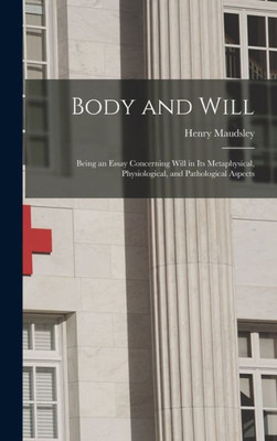 Body and Will: Being an Essay Concerning Will in Its Metaphysical, Physiological, and Pathological Aspects